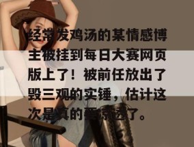 经常发鸡汤的某情感博主被挂到每日大赛网页版上了！被前任放出了毁三观的实锤，估计这次是真的要凉透了。