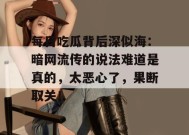 每日吃瓜背后深似海：暗网流传的说法难道是真的，太恶心了，果断取关！