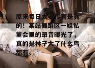 原来每日大赛传言是真的！某站舞蹈区一姐私董会里的录音曝光了，真的是林子大了什么鸟都有。
