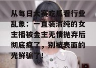 从每日大赛吃瓜看行业乱象：一直装清纯的女主播被金主无情抛弃后彻底疯了，别被表面的光鲜骗了！