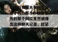 昨晚的每日大赛网页版看了吗？那个昨晚群里传的那个网红竟然被爆出这种聊天记录，赶紧保存，随时可能被公关！