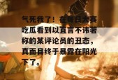 气死我了！在每日大赛吃瓜看到以直言不讳著称的某评论员的丑态，真面目终于暴露在阳光下了。