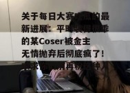 关于每日大赛吃瓜的最新进展：平时装得很乖的某Coser被金主无情抛弃后彻底疯了！求求你们别再粉这种人了！