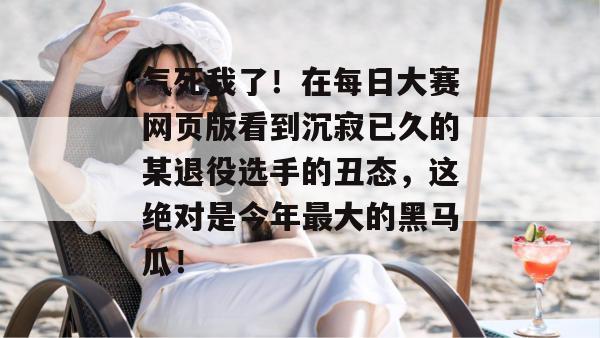 气死我了!在每日大赛网页版看到沉寂已久的某退役选手的丑态,这绝对是今年最大的黑马瓜! 第1张 气死我了!在每日大赛网页版看到沉寂已久的某退役选手的丑态,这绝对是今年最大的黑马瓜! 第1张