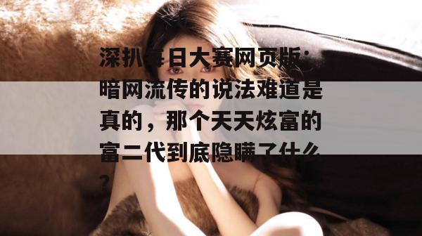 深扒每日大赛网页版：暗网流传的说法难道是真的，那个天天炫富的富二代到底隐瞒了什么？  第1张