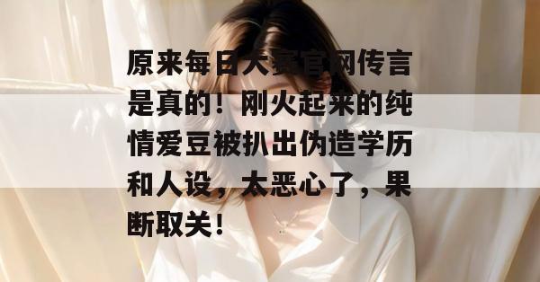 原来每日大赛官网传言是真的!刚火起来的纯情爱豆被扒出伪造学历和人设,太恶心了,果断取关! 第1张 原来每日大赛官网传言是真的!刚火起来的纯情爱豆被扒出伪造学历和人设,太恶心了,果断取关! 第1张
