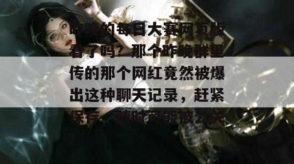 昨晚的每日大赛网页版看了吗?那个昨晚群里传的那个网红竟然被爆出这种聊天记录,赶紧保存,随时可能被公关! 第1张 昨晚的每日大赛网页版看了吗?那个昨晚群里传的那个网红竟然被爆出这种聊天记录,赶紧保存,随时可能被公关! 第1张