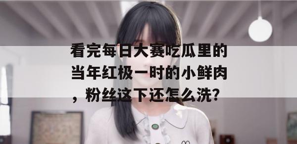 看完每日大赛吃瓜里的当年红极一时的小鲜肉,粉丝这下还怎么洗? 第1张 看完每日大赛吃瓜里的当年红极一时的小鲜肉,粉丝这下还怎么洗? 第1张