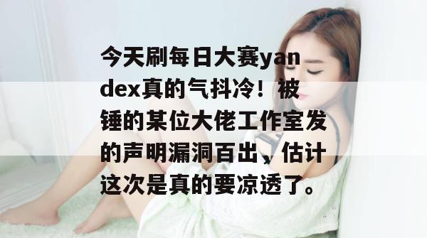 今天刷每日大赛yandex真的气抖冷!被锤的某位大佬工作室发的声明漏洞百出,估计这次是真的要凉透了。 第1张 今天刷每日大赛yandex真的气抖冷!被锤的某位大佬工作室发的声明漏洞百出,估计这次是真的要凉透了。 第1张